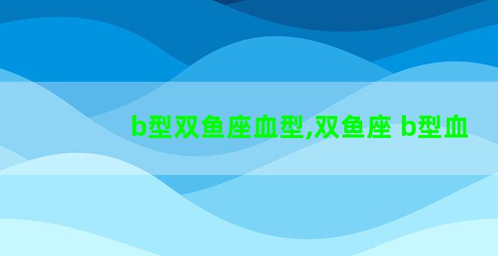 b型双鱼座血型,双鱼座 b型血 b型双鱼座血型,双鱼座 b型血